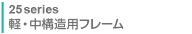 25series 軽・中構造用フレーム