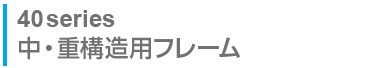 40series 中・重構造用フレーム